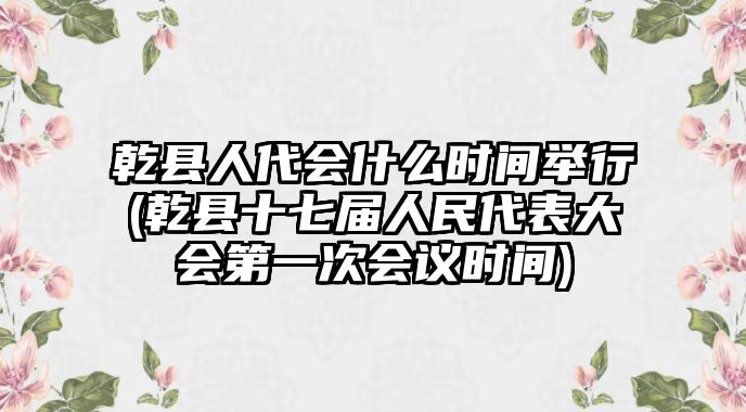 乾縣人代會(huì)什么時(shí)間舉行(乾縣十七屆人民代表大會(huì)第一次會(huì)議時(shí)間)