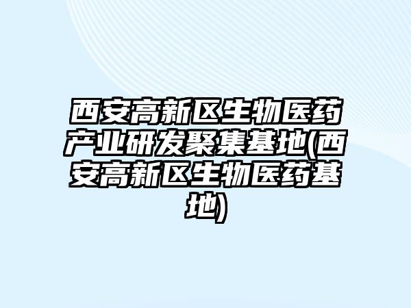 西安高新區(qū)生物醫(yī)藥產(chǎn)業(yè)研發(fā)聚集基地(西安高新區(qū)生物醫(yī)藥基地)