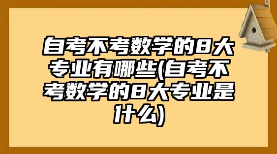 自考不考數(shù)學(xué)的8大專業(yè)有哪些(自考不考數(shù)學(xué)的8大專業(yè)是什么)