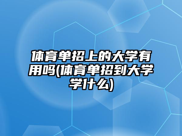 體育單招上的大學有用嗎(體育單招到大學學什么)