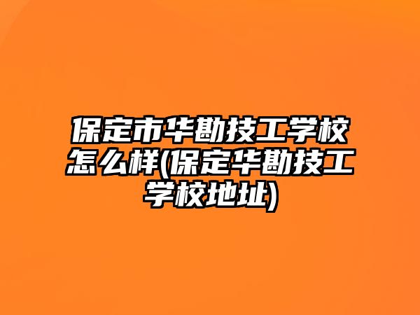 保定市華勘技工學(xué)校怎么樣(保定華勘技工學(xué)校地址)