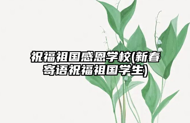 祝福祖國感恩學校(新春寄語祝福祖國學生)