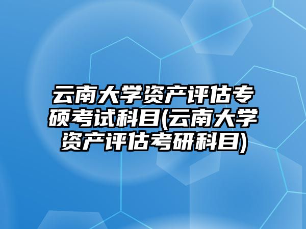 云南大學(xué)資產(chǎn)評估專碩考試科目(云南大學(xué)資產(chǎn)評估考研科目)