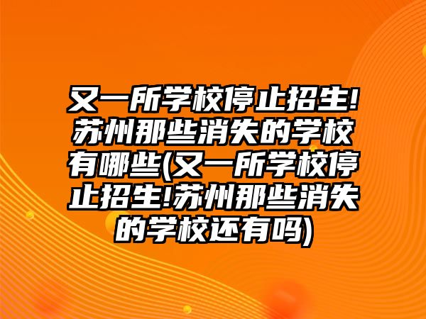 又一所學(xué)校停止招生!蘇州那些消失的學(xué)校有哪些(又一所學(xué)校停止招生!蘇州那些消失的學(xué)校還有嗎)