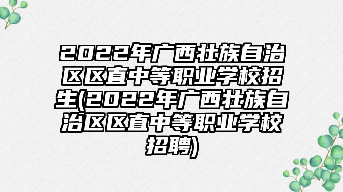 2022年廣西壯族自治區(qū)區(qū)直中等職業(yè)學(xué)校招生(2022年廣西壯族自治區(qū)區(qū)直中等職業(yè)學(xué)校招聘)