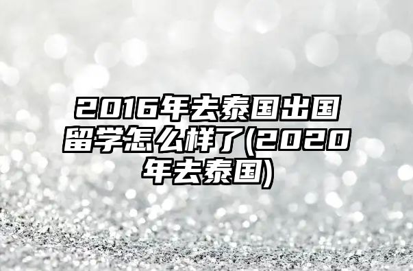 2016年去泰國(guó)出國(guó)留學(xué)怎么樣了(2020年去泰國(guó))