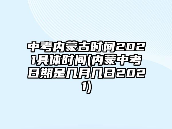 中考內蒙古時間2021具體時間(內蒙中考日期是幾月幾日2021)