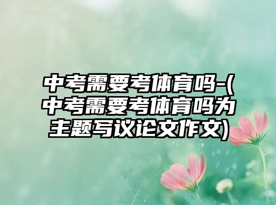 中考需要考體育嗎-(中考需要考體育嗎為主題寫議論文作文)