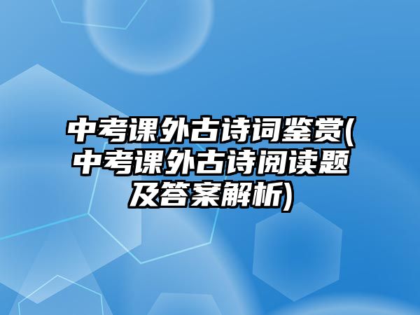 中考課外古詩(shī)詞鑒賞(中考課外古詩(shī)閱讀題及答案解析)