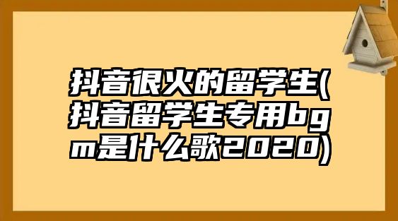 抖音很火的留學(xué)生(抖音留學(xué)生專用bgm是什么歌2020)