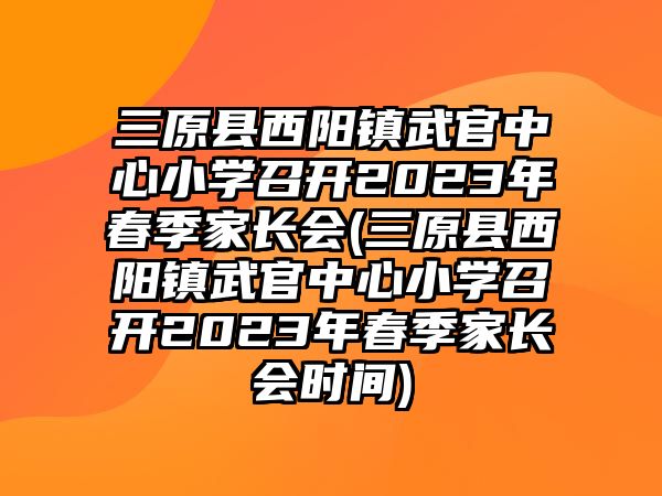 三原縣西陽(yáng)鎮(zhèn)武官中心小學(xué)召開(kāi)2023年春季家長(zhǎng)會(huì)(三原縣西陽(yáng)鎮(zhèn)武官中心小學(xué)召開(kāi)2023年春季家長(zhǎng)會(huì)時(shí)間)