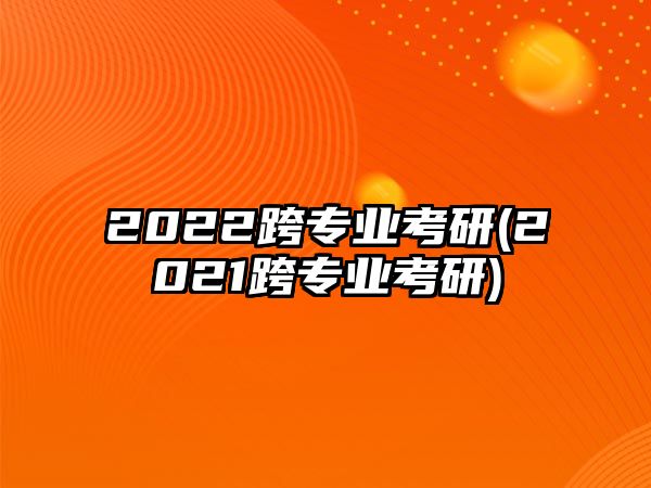 2022跨專業(yè)考研(2021跨專業(yè)考研)