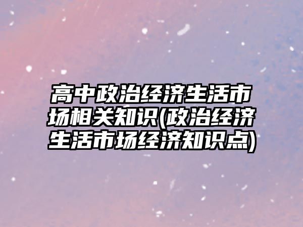 高中政治經濟生活市場相關知識(政治經濟生活市場經濟知識點)