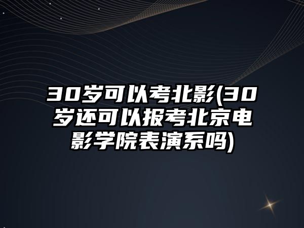 30歲可以考北影(30歲還可以報考北京電影學院表演系嗎)