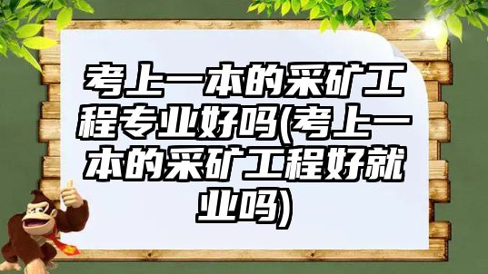 考上一本的采礦工程專業(yè)好嗎(考上一本的采礦工程好就業(yè)嗎)