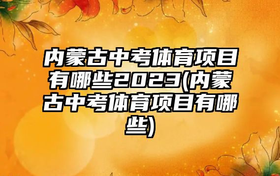 內蒙古中考體育項目有哪些2023(內蒙古中考體育項目有哪些)