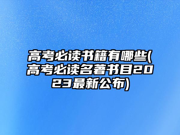 高考必讀書籍有哪些(高考必讀名著書目2023最新公布)