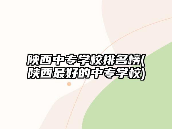 陜西中專學(xué)校排名榜(陜西最好的中專學(xué)校)