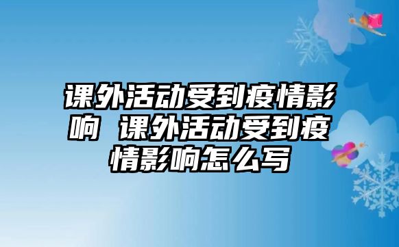 課外活動受到疫情影響 課外活動受到疫情影響怎么寫