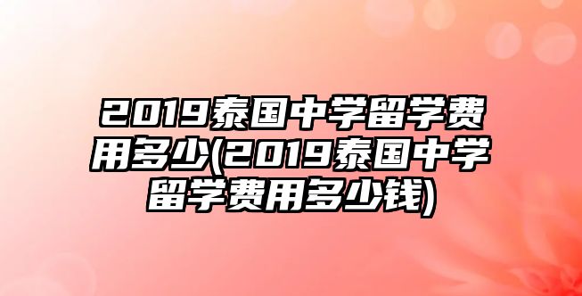 2019泰國中學留學費用多少(2019泰國中學留學費用多少錢)