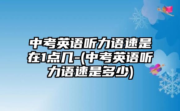 中考英語聽力語速是在1點(diǎn)幾-(中考英語聽力語速是多少)