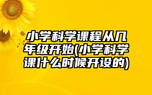 小學(xué)科學(xué)課程從幾年級(jí)開(kāi)始(小學(xué)科學(xué)課什么時(shí)候開(kāi)設(shè)的)