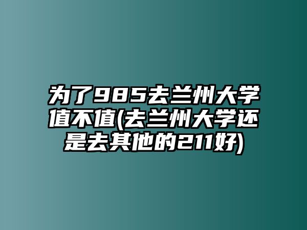 為了985去蘭州大學(xué)值不值(去蘭州大學(xué)還是去其他的211好)