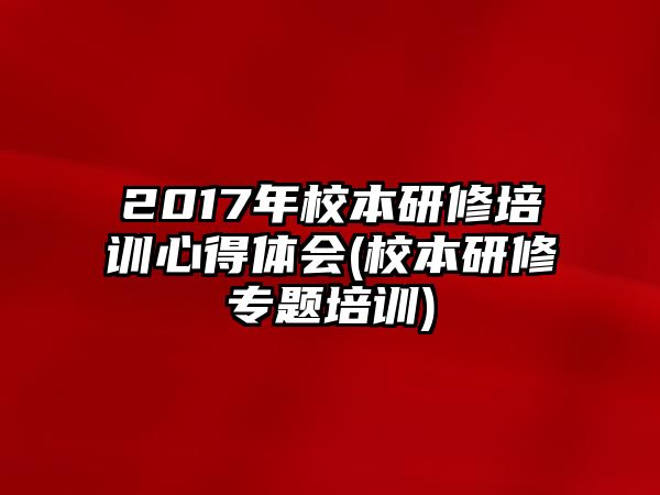 2017年校本研修培訓(xùn)心得體會(校本研修專題培訓(xùn))