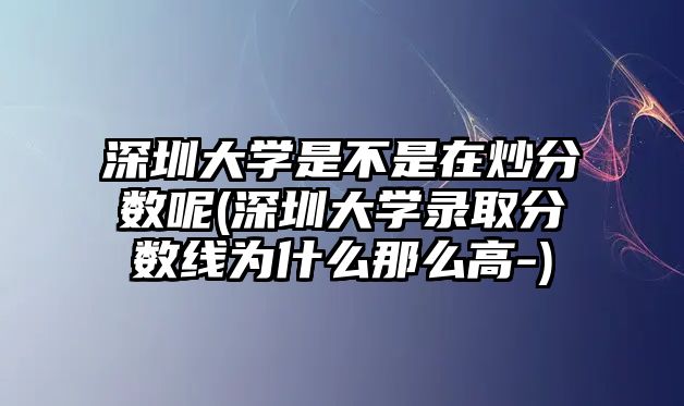 深圳大學(xué)是不是在炒分?jǐn)?shù)呢(深圳大學(xué)錄取分?jǐn)?shù)線為什么那么高-)