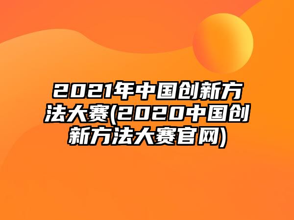 2021年中國創(chuàng)新方法大賽(2020中國創(chuàng)新方法大賽官網(wǎng))