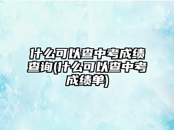 什么可以查中考成績(jī)查詢(什么可以查中考成績(jī)單)