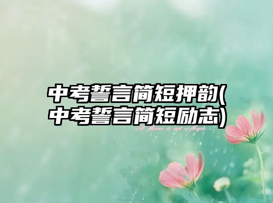 中考誓言簡短押韻(中考誓言簡短勵志)