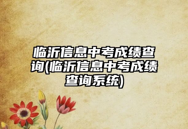 臨沂信息中考成績查詢(臨沂信息中考成績查詢系統(tǒng))