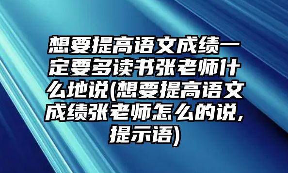 想要提高語文成績(jī)一定要多讀書張老師什么地說(想要提高語文成績(jī)張老師怎么的說,提示語)