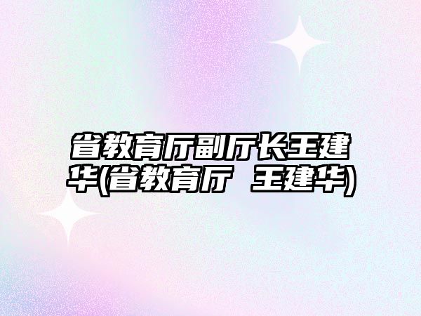 省教育廳副廳長(zhǎng)王建華(省教育廳 王建華)