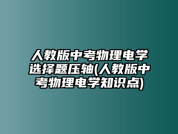 人教版中考物理電學(xué)選擇題壓軸(人教版中考物理電學(xué)知識(shí)點(diǎn))