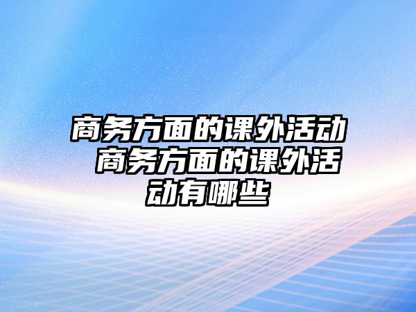 商務(wù)方面的課外活動 商務(wù)方面的課外活動有哪些