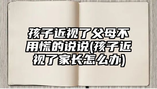 孩子近視了父母不用慌的說(shuō)說(shuō)(孩子近視了家長(zhǎng)怎么辦)