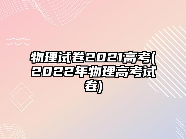 物理試卷2021高考(2022年物理高考試卷)