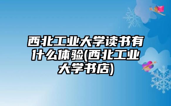 西北工業(yè)大學(xué)讀書有什么體驗(西北工業(yè)大學(xué)書店)