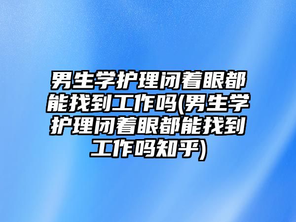 男生學(xué)護(hù)理閉著眼都能找到工作嗎(男生學(xué)護(hù)理閉著眼都能找到工作嗎知乎)