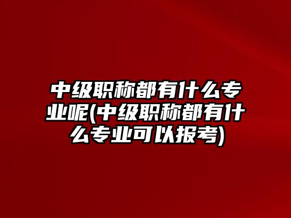 中級職稱都有什么專業(yè)呢(中級職稱都有什么專業(yè)可以報考)