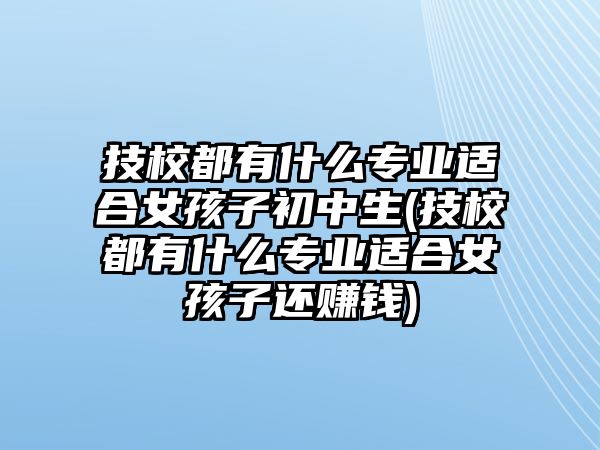 技校都有什么專業(yè)適合女孩子初中生(技校都有什么專業(yè)適合女孩子還賺錢(qián))