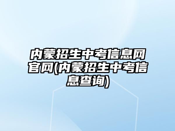 內(nèi)蒙招生中考信息網(wǎng)官網(wǎng)(內(nèi)蒙招生中考信息查詢)