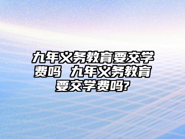 九年義務(wù)教育要交學(xué)費(fèi)嗎 九年義務(wù)教育要交學(xué)費(fèi)嗎?