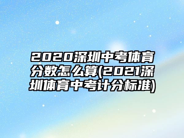 2020深圳中考體育分?jǐn)?shù)怎么算(2021深圳體育中考計分標(biāo)準(zhǔn))