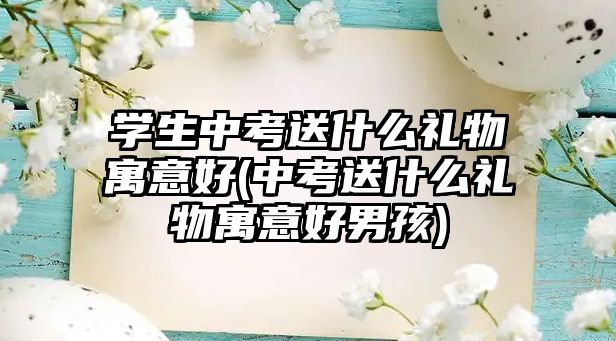 學(xué)生中考送什么禮物寓意好(中考送什么禮物寓意好男孩)