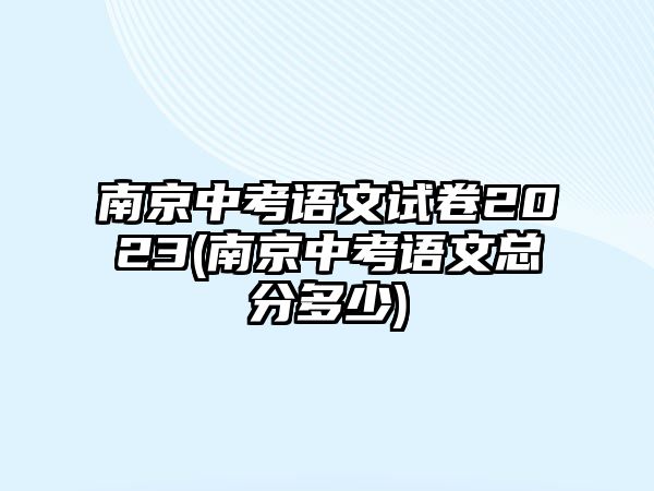 南京中考語(yǔ)文試卷2023(南京中考語(yǔ)文總分多少)