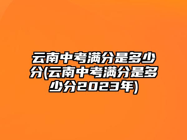 云南中考滿分是多少分(云南中考滿分是多少分2023年)