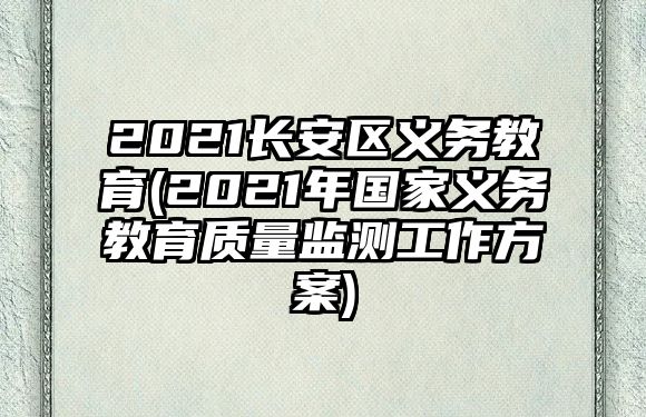 2021長(zhǎng)安區(qū)義務(wù)教育(2021年國(guó)家義務(wù)教育質(zhì)量監(jiān)測(cè)工作方案)